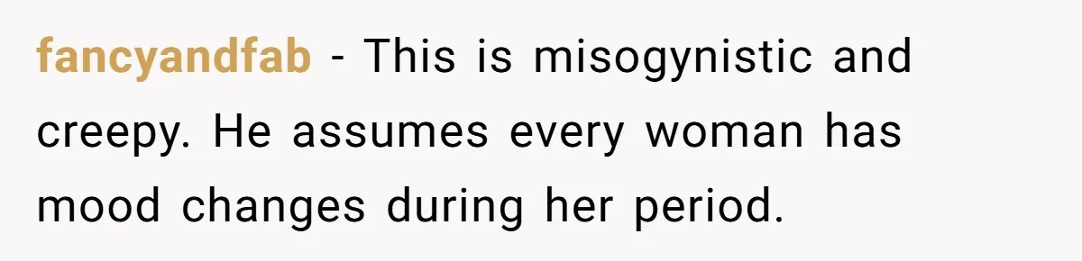 She Refuses To Tell Her Dad And Brother About Her Period, And Her Family’s Reaction Is Dividing Opinions fancyandfab − This is misogynistic and creepy. He assumes every woman has mood changes during her period.