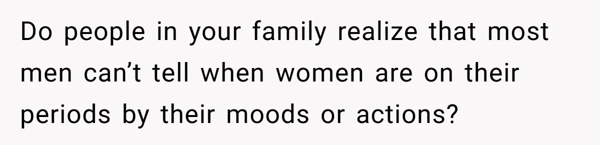 She Refuses To Tell Her Dad And Brother About Her Period, And Her Family’s Reaction Is Dividing Opinions Do people in your family realize that most men can’t tell when women are on their periods by their moods or actions?