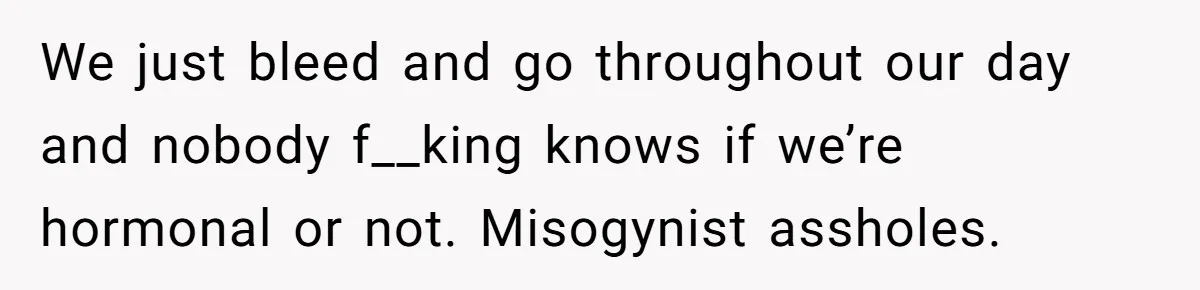 She Refuses To Tell Her Dad And Brother About Her Period, And Her Family’s Reaction Is Dividing Opinions We just bleed and go throughout our day and nobody f__king knows if we’re hormonal or not. Misogynist assholes.