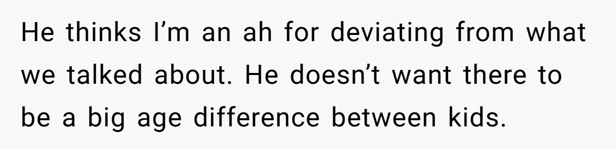 He thinks I’m an ah for deviating from what we talked about. He doesn’t want there to be a big age difference between kids.