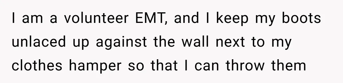 Wife Keeps Tying His Boots Despite His Requests, He Finally Loses His Patience I am a volunteer EMT, and I keep my boots unlaced up against the wall next to my clothes hamper so that I can throw them
