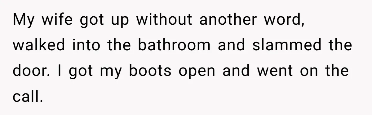 Wife Keeps Tying His Boots Despite His Requests, He Finally Loses His Patience My wife got up without another word, walked into the bathroom and slammed the door. I got my boots open and went on the call.