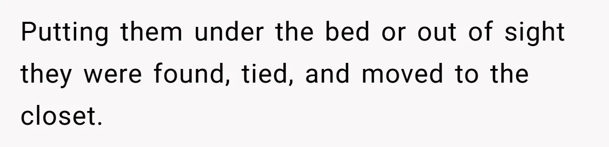 Wife Keeps Tying His Boots Despite His Requests, He Finally Loses His Patience Putting them under the bed or out of sight they were found, tied, and moved to the closet.