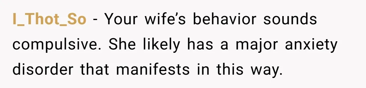 Wife Keeps Tying His Boots Despite His Requests, He Finally Loses His Patience I_Thot_So − Your wife’s behavior sounds compulsive. She likely has a major anxiety disorder that manifests in this way.