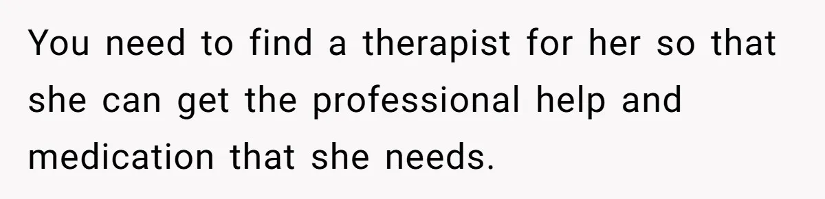 Wife Keeps Tying His Boots Despite His Requests, He Finally Loses His Patience You need to find a therapist for her so that she can get the professional help and medication that she needs.