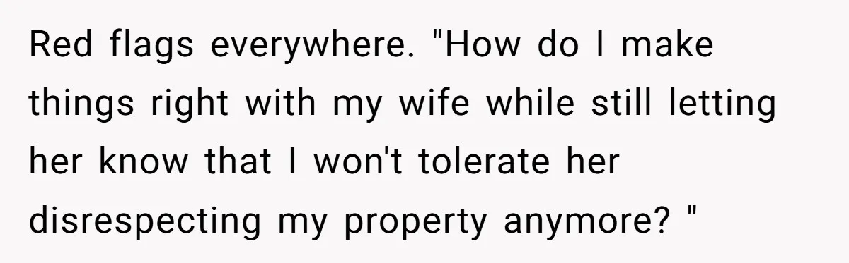 Wife Keeps Tying His Boots Despite His Requests, He Finally Loses His Patience Red flags everywhere. "How do I make things right with my wife while still letting her know that I won't tolerate her disrespecting my property anymore? "