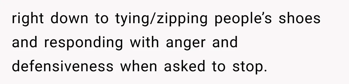 Wife Keeps Tying His Boots Despite His Requests, He Finally Loses His Patience right down to tying/zipping people’s shoes and responding with anger and defensiveness when asked to stop.