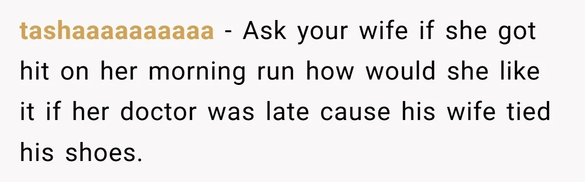 Wife Keeps Tying His Boots Despite His Requests, He Finally Loses His Patience tashaaaaaaaaaa − Ask your wife if she got hit on her morning run how would she like it if her doctor was late cause his wife tied his shoes.