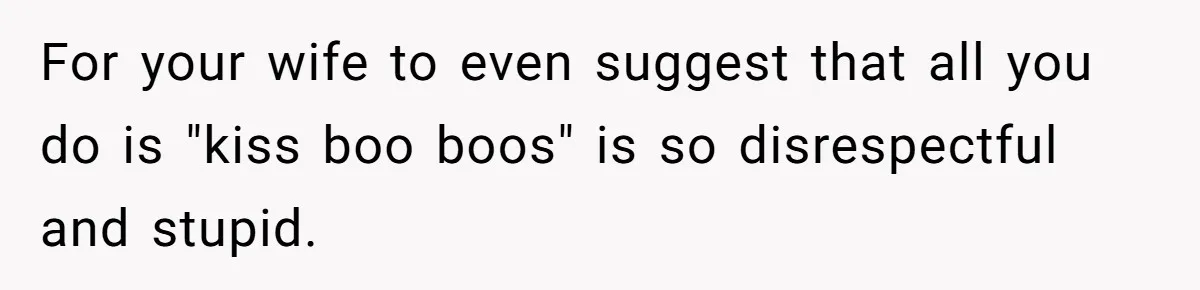 Wife Keeps Tying His Boots Despite His Requests, He Finally Loses His Patience For your wife to even suggest that all you do is "kiss boo boos" is so disrespectful and stupid.