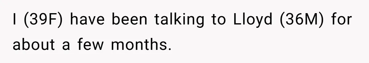 I (39F) have been talking to Lloyd (36M) for about a few months.
