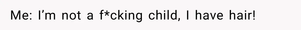 Me: I’m not a f*cking child, I have hair!