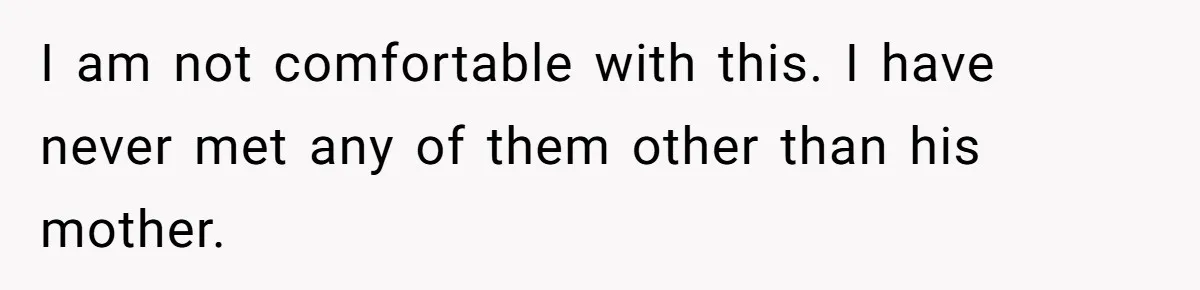 I am not comfortable with this. I have never met any of them other than his mother.