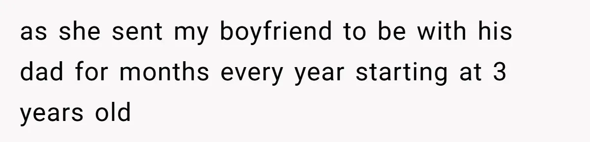 as she sent my boyfriend to be with his dad for months every year starting at 3 years old