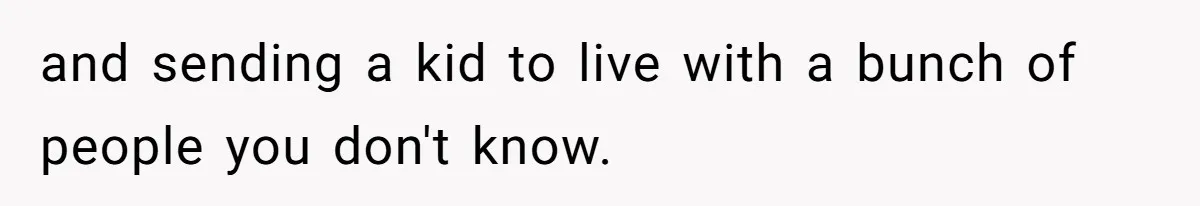 and sending a kid to live with a bunch of people you don't know.