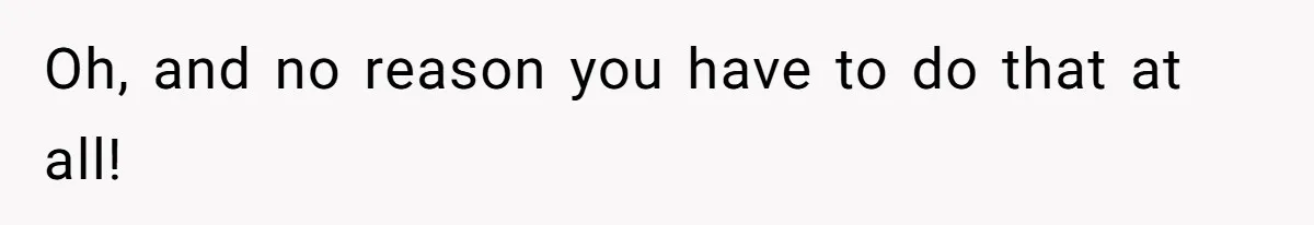 Oh, and no reason you have to do that at all!