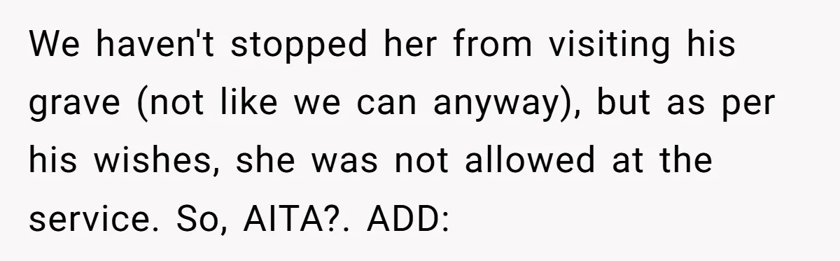 We haven't stopped her from visiting his grave (not like we can anyway), but as per his wishes, she was not allowed at the service. So, AITA?. ADD: