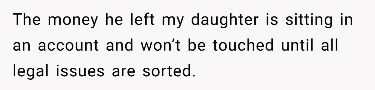 The money he left my daughter is sitting in an account and won’t be touched until all legal issues are sorted.