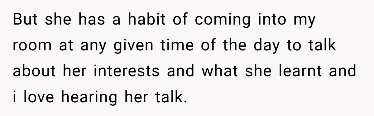 But she has a habit of coming into my room at any given time of the day to talk about her interests and what she learnt and i love hearing...