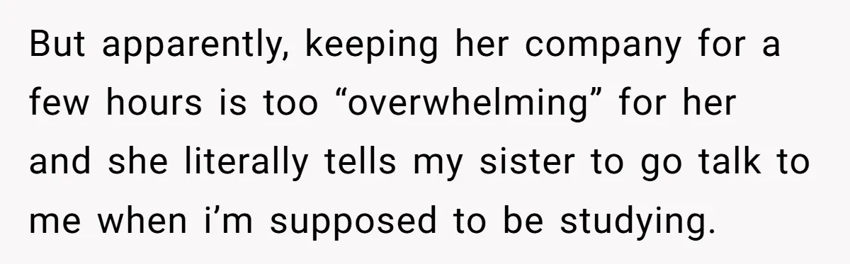But apparently, keeping her company for a few hours is too “overwhelming” for her and she literally tells my sister to go talk to me when i’m supposed to be...