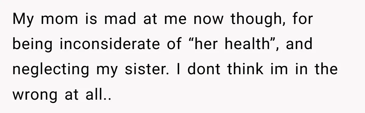 My mom is mad at me now though, for being inconsiderate of “her health”, and neglecting my sister. I dont think im in the wrong at all..