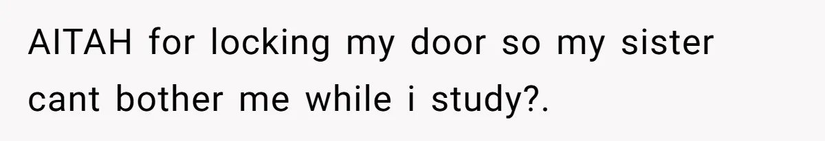 AITAH for locking my door so my sister cant bother me while i study?.