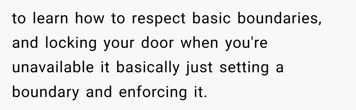 to learn how to respect basic boundaries, and locking your door when you're unavailable it basically just setting a boundary and enforcing it.