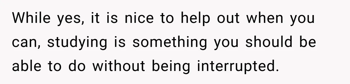 While yes, it is nice to help out when you can, studying is something you should be able to do without being interrupted.