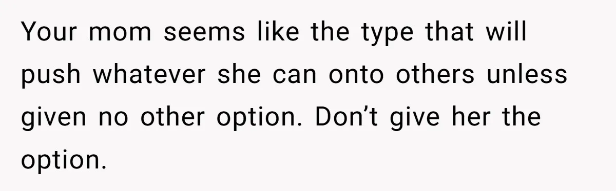 Your mom seems like the type that will push whatever she can onto others unless given no other option. Don’t give her the option.