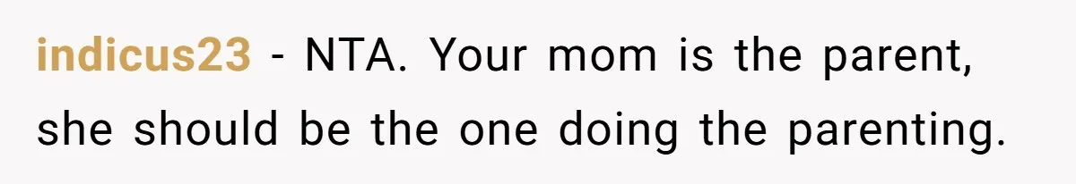 indicus23 − NTA. Your mom is the parent, she should be the one doing the parenting.