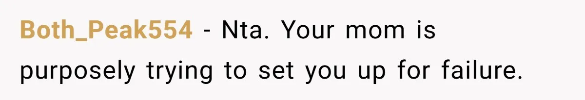 Both_Peak554 − Nta. Your mom is purposely trying to set you up for failure.