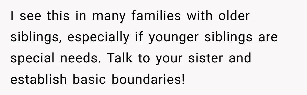 I see this in many families with older siblings, especially if younger siblings are special needs. Talk to your sister and establish basic boundaries!