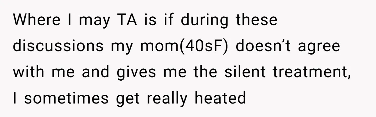 She Called Out Her Mom’s Privilege and Made Her Cry, Now She’s Questioning How She Said It Where I may TA is if during these discussions my mom(40sF) doesn’t agree with me and gives me the silent treatment, I sometimes get really heated
