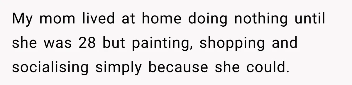 She Called Out Her Mom’s Privilege and Made Her Cry, Now She’s Questioning How She Said It My mom lived at home doing nothing until she was 28 but painting, shopping and socialising simply because she could.