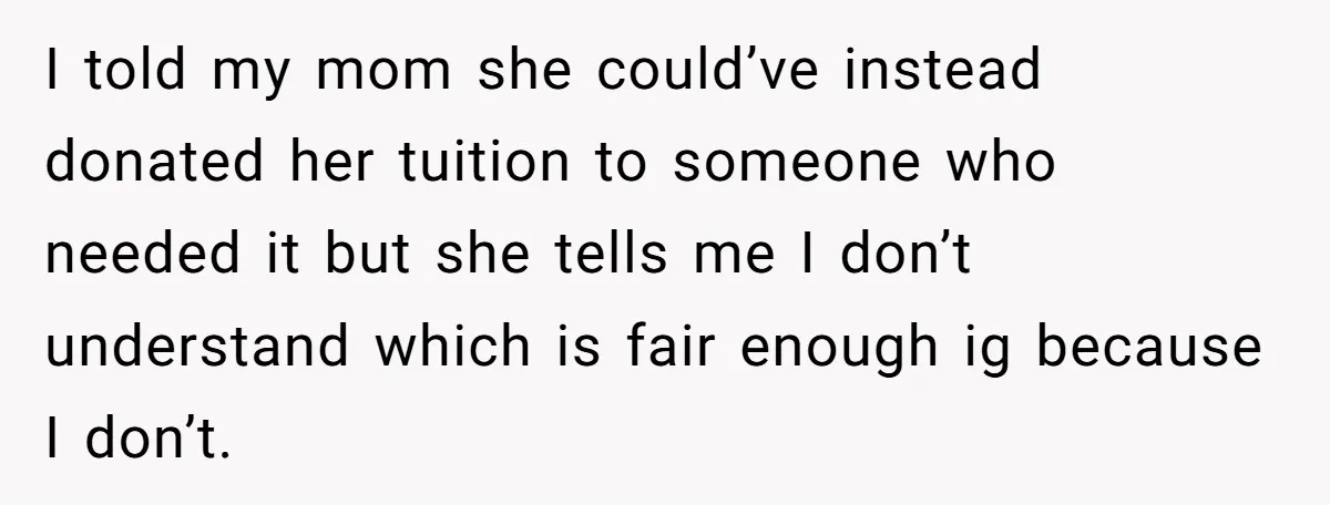 She Called Out Her Mom’s Privilege and Made Her Cry, Now She’s Questioning How She Said It I told my mom she could’ve instead donated her tuition to someone who needed it but she tells me I don’t understand which is fair enough ig because I don’t.