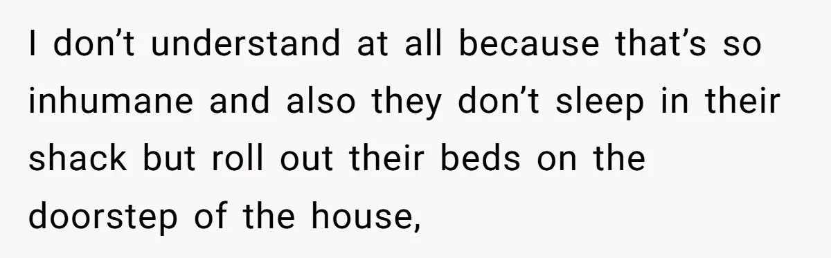She Called Out Her Mom’s Privilege and Made Her Cry, Now She’s Questioning How She Said It I don’t understand at all because that’s so inhumane and also they don’t sleep in their shack but roll out their beds on the doorstep of the house,