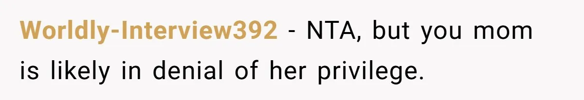 She Called Out Her Mom’s Privilege and Made Her Cry, Now She’s Questioning How She Said It Worldly-Interview392 − NTA, but you mom is likely in denial of her privilege.