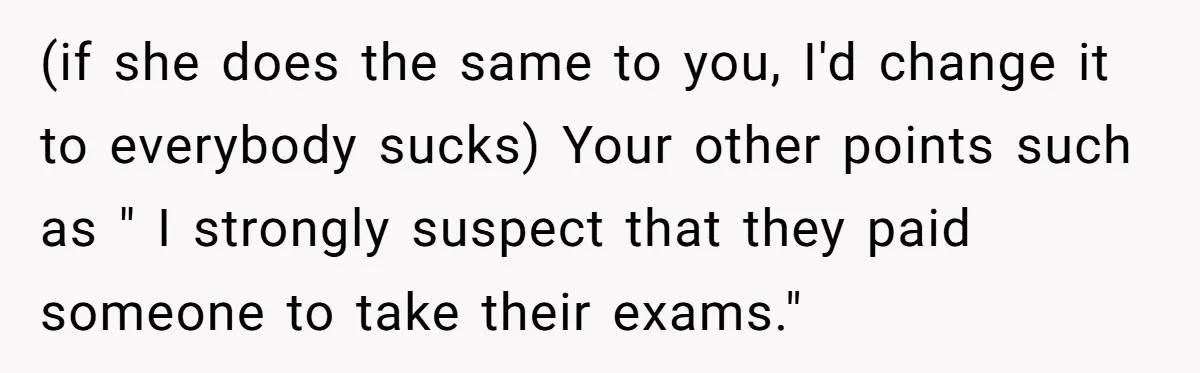 She Called Out Her Mom’s Privilege and Made Her Cry, Now She’s Questioning How She Said It (if she does the same to you, I'd change it to everybody sucks) Your other points such as " I strongly suspect that they paid someone to take their exams."