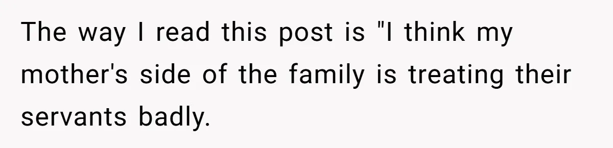 She Called Out Her Mom’s Privilege and Made Her Cry, Now She’s Questioning How She Said It The way I read this post is "I think my mother's side of the family is treating their servants badly.
