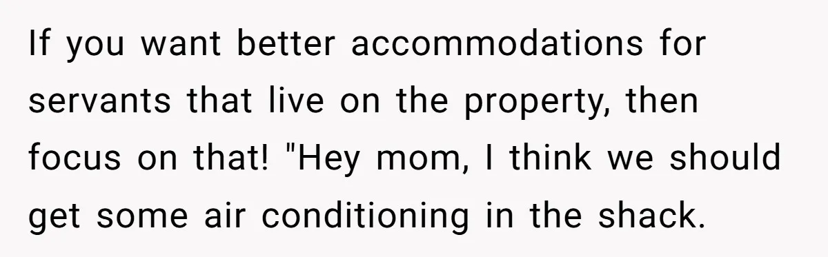 She Called Out Her Mom’s Privilege and Made Her Cry, Now She’s Questioning How She Said It If you want better accommodations for servants that live on the property, then focus on that! "Hey mom, I think we should get some air conditioning in the shack.