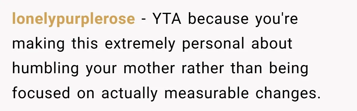 She Called Out Her Mom’s Privilege and Made Her Cry, Now She’s Questioning How She Said It lonelypurplerose − YTA because you're making this extremely personal about humbling your mother rather than being focused on actually measurable changes.