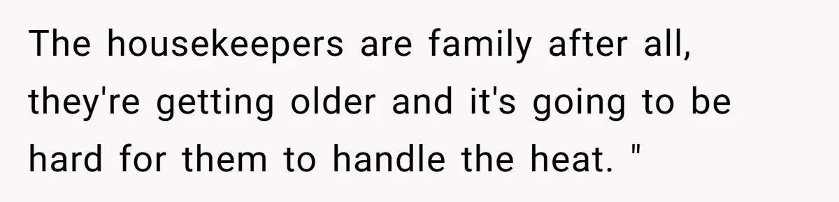 She Called Out Her Mom’s Privilege and Made Her Cry, Now She’s Questioning How She Said It The housekeepers are family after all, they're getting older and it's going to be hard for them to handle the heat. "