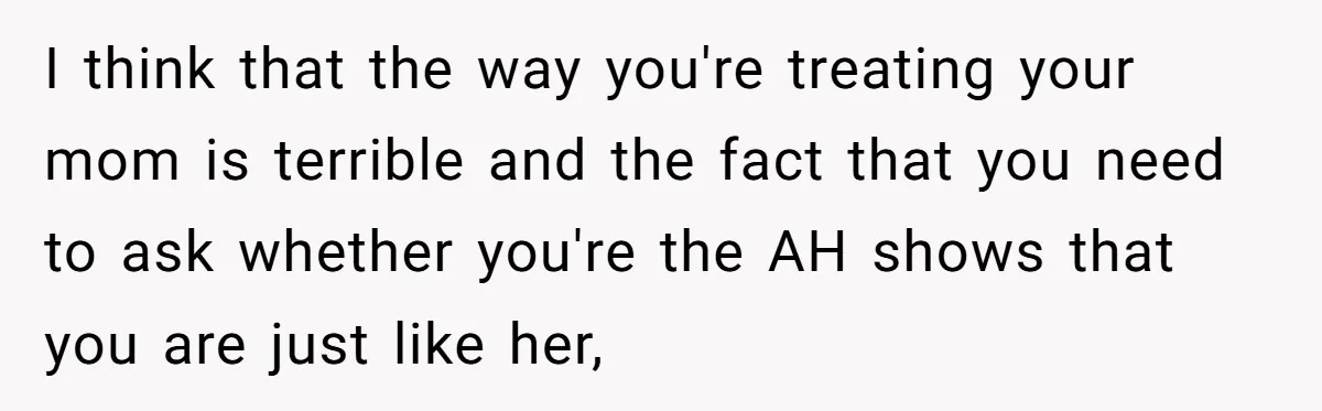 She Called Out Her Mom’s Privilege and Made Her Cry, Now She’s Questioning How She Said It I think that the way you're treating your mom is terrible and the fact that you need to ask whether you're the AH shows that you are just like her,