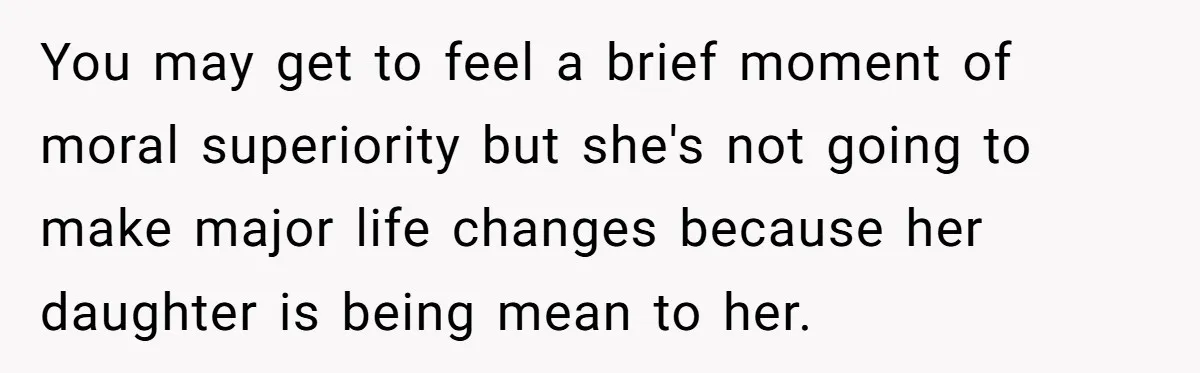 She Called Out Her Mom’s Privilege and Made Her Cry, Now She’s Questioning How She Said It You may get to feel a brief moment of moral superiority but she's not going to make major life changes because her daughter is being mean to her.