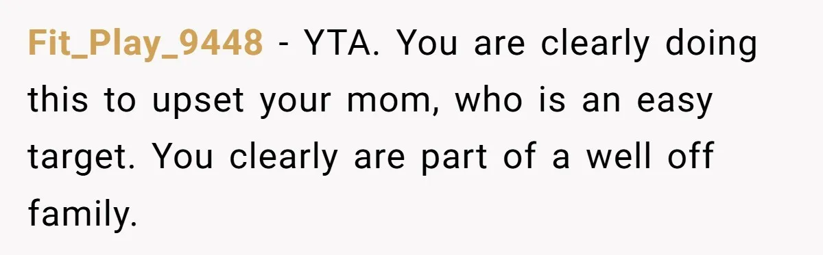 She Called Out Her Mom’s Privilege and Made Her Cry, Now She’s Questioning How She Said It Fit_Play_9448 − YTA. You are clearly doing this to upset your mom, who is an easy target. You clearly are part of a well off family.