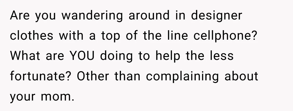 She Called Out Her Mom’s Privilege and Made Her Cry, Now She’s Questioning How She Said It Are you wandering around in designer clothes with a top of the line cellphone? What are YOU doing to help the less fortunate? Other than complaining about your mom.