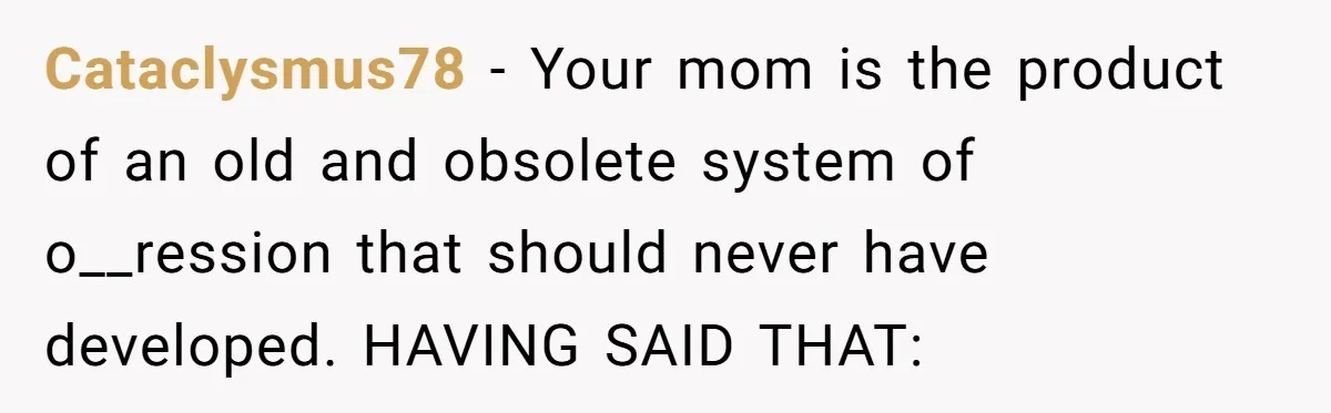 She Called Out Her Mom’s Privilege and Made Her Cry, Now She’s Questioning How She Said It Cataclysmus78 − Your mom is the product of an old and obsolete system of o__ression that should never have developed. HAVING SAID THAT:
