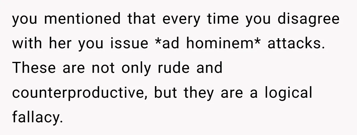 She Called Out Her Mom’s Privilege and Made Her Cry, Now She’s Questioning How She Said It you mentioned that every time you disagree with her you issue *ad hominem* attacks. These are not only rude and counterproductive, but they are a logical fallacy.