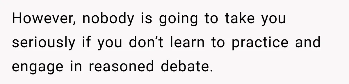 She Called Out Her Mom’s Privilege and Made Her Cry, Now She’s Questioning How She Said It However, nobody is going to take you seriously if you don’t learn to practice and engage in reasoned debate.
