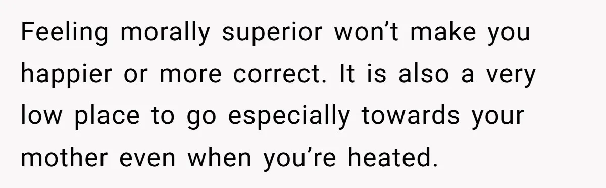 She Called Out Her Mom’s Privilege and Made Her Cry, Now She’s Questioning How She Said It Feeling morally superior won’t make you happier or more correct. It is also a very low place to go especially towards your mother even when you’re heated.