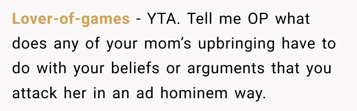 She Called Out Her Mom’s Privilege and Made Her Cry, Now She’s Questioning How She Said It Lover-of-games − YTA. Tell me OP what does any of your mom’s upbringing have to do with your beliefs or arguments that you attack her in an ad hominem way.